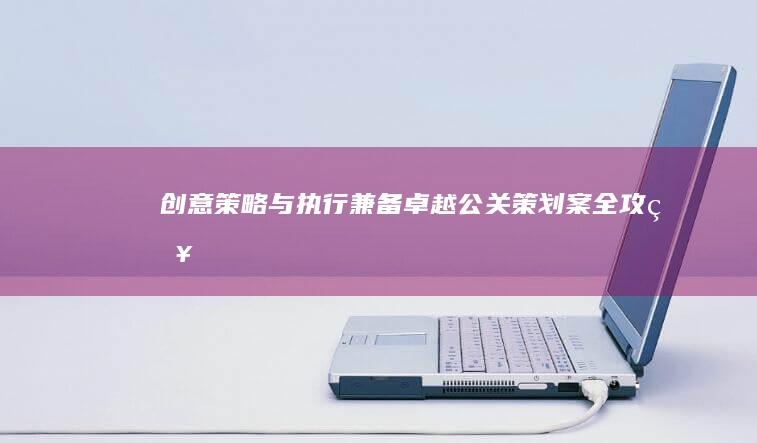 创意策略与执行兼备：卓越公关策划案全攻略